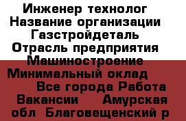 Инженер-технолог › Название организации ­ Газстройдеталь › Отрасль предприятия ­ Машиностроение › Минимальный оклад ­ 30 000 - Все города Работа » Вакансии   . Амурская обл.,Благовещенский р-н